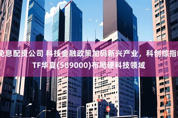 免息配资公司 科技金融政策加码新兴产业，科创综指ETF华夏(589000)布局硬科技领域