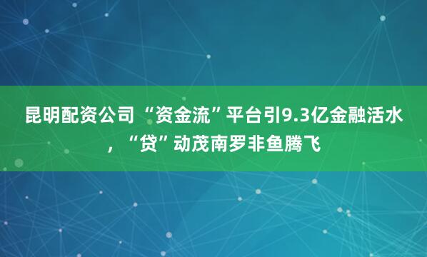 昆明配资公司 “资金流”平台引9.3亿金融活水，“贷”动茂南罗非鱼腾飞