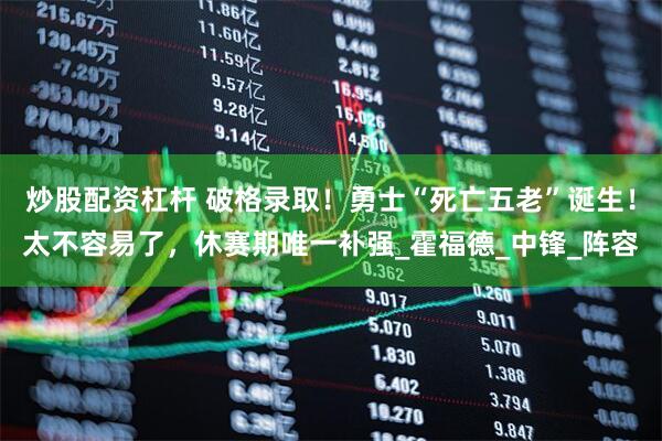 炒股配资杠杆 破格录取！勇士“死亡五老”诞生！太不容易了，休赛期唯一补强_霍福德_中锋_阵容
