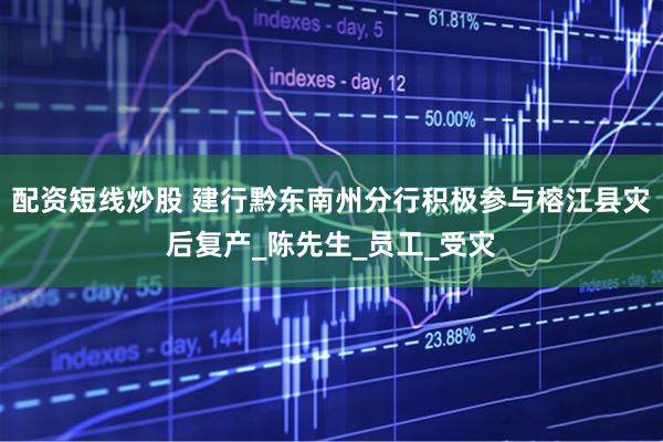 配资短线炒股 建行黔东南州分行积极参与榕江县灾后复产_陈先生_员工_受灾