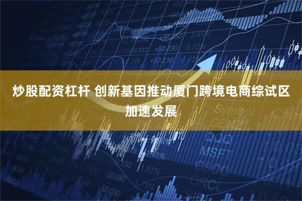 炒股配资杠杆 创新基因推动厦门跨境电商综试区加速发展
