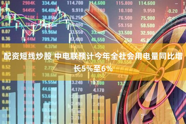 配资短线炒股 中电联预计今年全社会用电量同比增长5%至6%