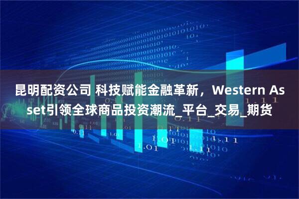 昆明配资公司 科技赋能金融革新，Western Asset引领全球商品投资潮流_平台_交易_期货