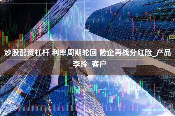 炒股配资杠杆 利率周期轮回 险企再战分红险_产品_李玲_客户