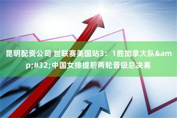 昆明配资公司 世联赛美国站3：1胜加拿大队&#32;中国女排提前两轮晋级总决赛
