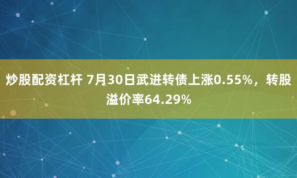 炒股配资杠杆 7月30日武进转债上涨0.55%，转股溢价率64.29%