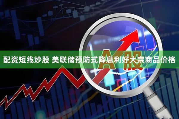 配资短线炒股 美联储预防式降息利好大宗商品价格