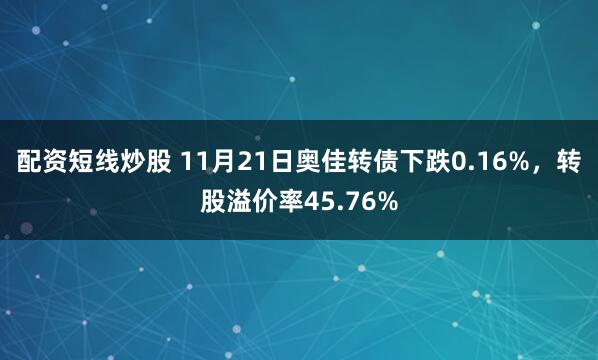 配资短线炒股 11月21日奥佳转债下跌0.16%，转股溢价率45.76%