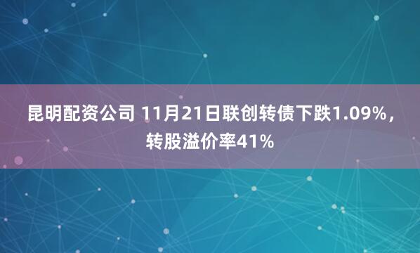 昆明配资公司 11月21日联创转债下跌1.09%，转股溢价率41%