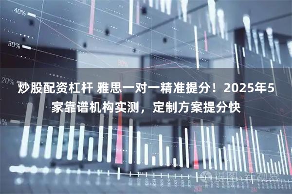 炒股配资杠杆 雅思一对一精准提分！2025年5家靠谱机构实测，定制方案提分快