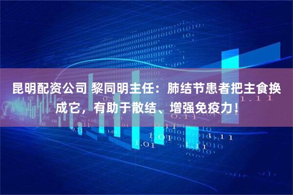 昆明配资公司 黎同明主任：肺结节患者把主食换成它，有助于散结、增强免疫力！