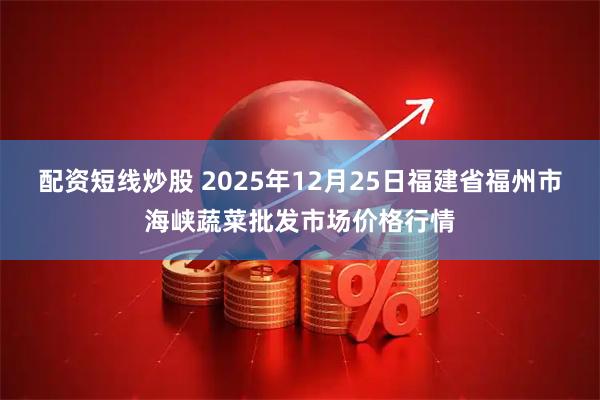 配资短线炒股 2025年12月25日福建省福州市海峡蔬菜批发市场价格行情