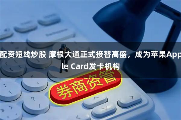 配资短线炒股 摩根大通正式接替高盛，成为苹果Apple Card发卡机构