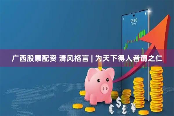 广西股票配资 清风格言 | 为天下得人者谓之仁
