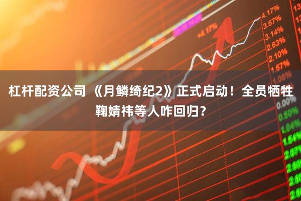 杠杆配资公司 《月鳞绮纪2》正式启动！全员牺牲鞠婧祎等人咋回归？