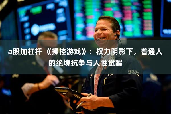 a股加杠杆 《操控游戏》：权力阴影下，普通人的绝境抗争与人性觉醒