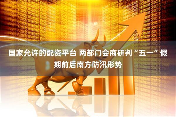 国家允许的配资平台 两部门会商研判“五一”假期前后南方防汛形势