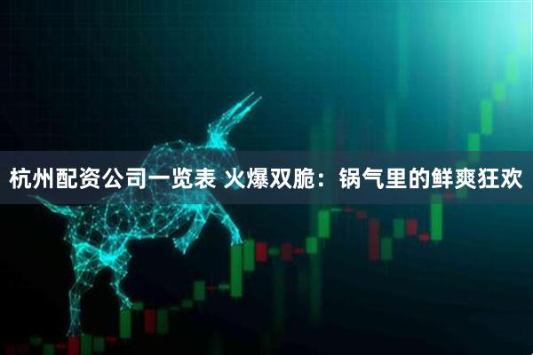 杭州配资公司一览表 火爆双脆：锅气里的鲜爽狂欢