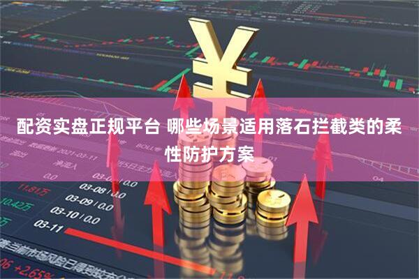 配资实盘正规平台 哪些场景适用落石拦截类的柔性防护方案