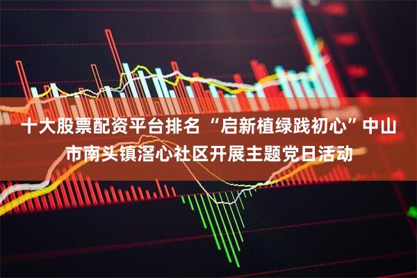 十大股票配资平台排名 “启新植绿践初心”中山市南头镇滘心社区开展主题党日活动