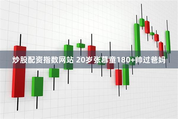 炒股配资指数网站 20岁张慕童180+帅过爸妈